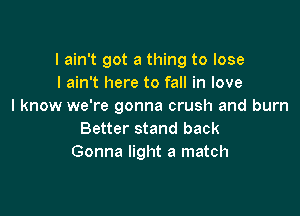 I ain't got a thing to lose
I ain't here to fall in love
I know we're gonna crush and burn

Better stand back
Gonna light a match