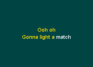 Ooh oh

Gonna light a match