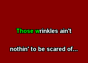 Those wrinkles ain't

nothin' to be scared of...
