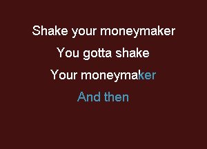 Shake your moneymaker

You gotta shake
Your moneymaker
And then