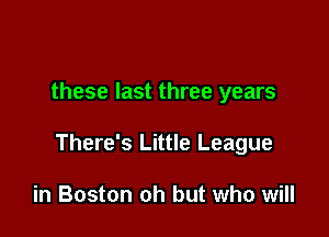 these last three years

There's Little League

in Boston oh but who will