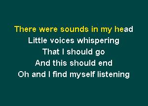 There were sounds in my head
Little voices whispering
That I should go

And this should end
Oh and I find myself listening