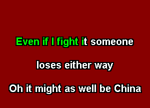 Even if I fight it someone

loses either way

Oh it might as well be China