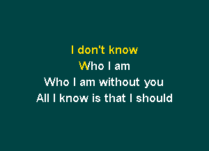 I don't know
Who I am

Who I am without you
All I know is that I should