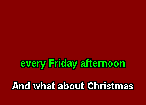 every Friday afternoon

And what about Christmas