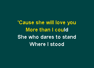 'Cause she will love you
More than I could

She who dares to stand
Where I stood