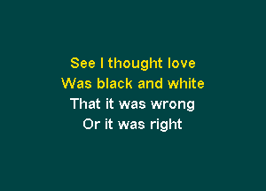 See I thought love
Was black and white

That it was wrong
Or it was right