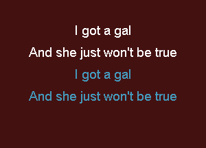 I got a gal
And she just won't be true

I got a gal

And she just won't be true