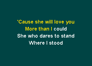 'Cause she will love you
More than I could

She who dares to stand
Where I stood