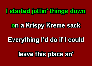 I started jottin' things down
on a Krispy Kreme sack

Everything Pd do if I could

leave this place an'