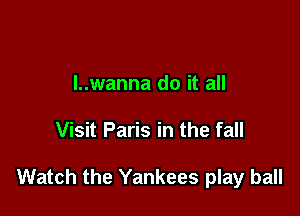 l..wanna do it all

Visit Paris in the fall

Watch the Yankees play ball