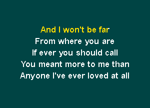 And I won't be far
From where you are
If ever you should call

You meant more to me than
Anyone I've ever loved at all