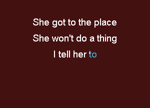 She got to the place

She won't do a thing

I tell her to