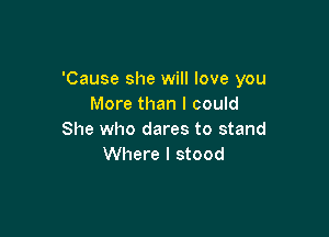 'Cause she will love you
More than I could

She who dares to stand
Where I stood