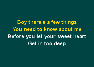 Boy there's a few things
You need to know about me

Before you let your sweet heart
Get in too deep