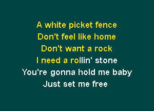 A white picket fence
Don't feel like home
Don't want a rock

I need a rollin' stone
You're gonna hold me baby
Just set me free