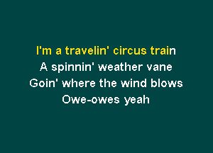 I'm a travelin' circus train
A spinnin' weather vane

Goin' where the wind blows
Owe-owes yeah