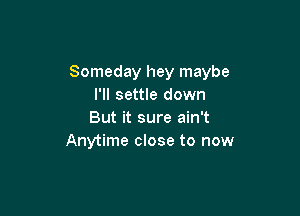 Someday hey maybe
I'll settle down

But it sure ain't
Anytime close to now