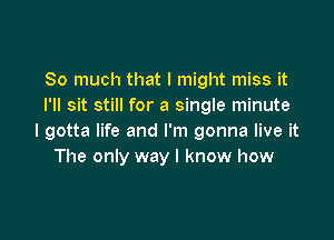 So much that I might miss it
I'll sit still for a single minute

I gotta life and I'm gonna live it
The only way I know how