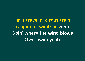 I'm a travelin' circus train
A spinnin' weather vane

Goin' where the wind blows
Owe-owes yeah