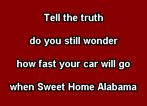 Tell the truth

do you still wonder

how fast your car will go

when Sweet Home Alabama