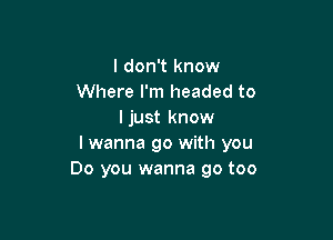 I don't know
Where I'm headed to
ljust know

I wanna go with you
Do you wanna go too