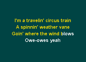 I'm a travelin' circus train
A spinnin' weather vane

Goin' where the wind blows
Owe-owes yeah