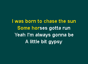 I was born to chase the sun
Some horses gotta run

Yeah I'm always gonna be
A little bit gypsy