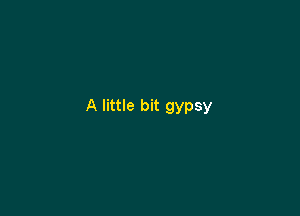 A little bit gypsy