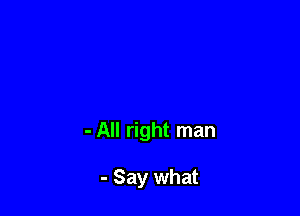 - All right man

- Say what