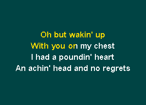 Oh but wakin' up
With you on my chest

I had a poundin' heart
An achin' head and no regrets