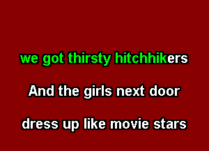 we got thirsty hitchhikers

And the girls next door

dress up like movie stars