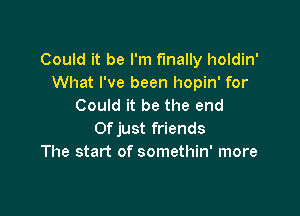 Could it be I'm finally holdin'
What I've been hopin' for
Could it be the end

0f just friends
The start of somethin' more