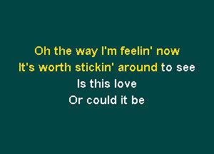 Oh the way I'm feelin' now
It's worth stickin' around to see

Is this love
Or could it be