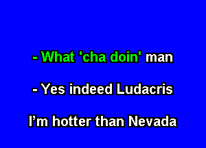 - What 'cha doin' man

- Yes indeed Ludacris

Pm hotter than Nevada
