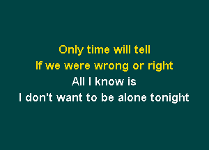 Only time will tell
If we were wrong or right

All I know is
I don't want to be alone tonight