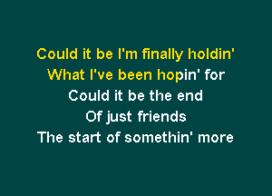 Could it be I'm finally holdin'
What I've been hopin' for
Could it be the end

0f just friends
The start of somethin' more