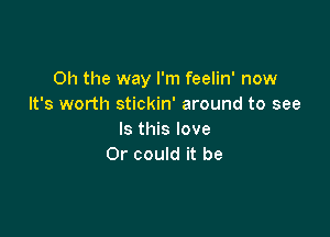 Oh the way I'm feelin' now
It's worth stickin' around to see

Is this love
Or could it be