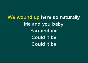 We wound up here so naturally
Me and you baby
You and me

Could it be
Could it be