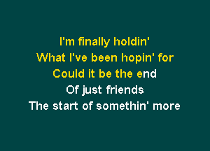 I'm finally holdin'
What I've been hopin' for
Could it be the end

0f just friends
The start of somethin' more