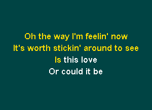 Oh the way I'm feelin' now
It's worth stickin' around to see

Is this love
Or could it be