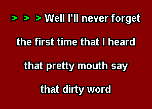 i) t- a Well Pll never forget

the first time that I heard

that pretty mouth say

that dirty word