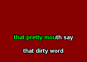 that pretty mouth say

that dirty word