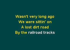 Wasn't very long ago
We were sittin' on

A lost dirt road
By the railroad tracks