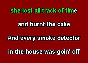 she lost all track of time
and burnt the cake

And every smoke detector

in the house was goin' off