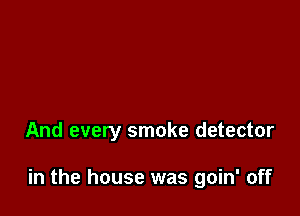 And every smoke detector

in the house was goin' off
