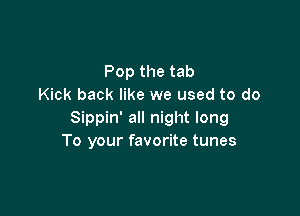 Pop the tab
Kick back like we used to do

Sippin' all night long
To your favorite tunes