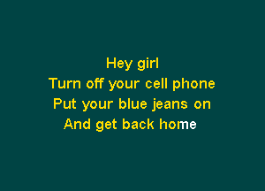 Hey girl
Turn off your cell phone

Put your blue jeans on
And get back home