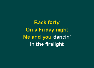 Back forty
On a Friday night

Me and you dancin'
In the f'lrelight