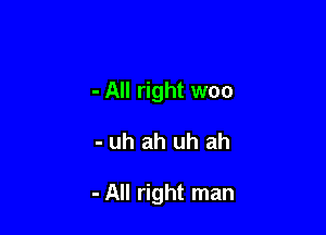 - All right woo

- uh ah uh ah

- All right man